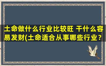 土命做什么行业比较旺 干什么容易发财(土命适合从事哪些行业？哪些工作容易致富？)